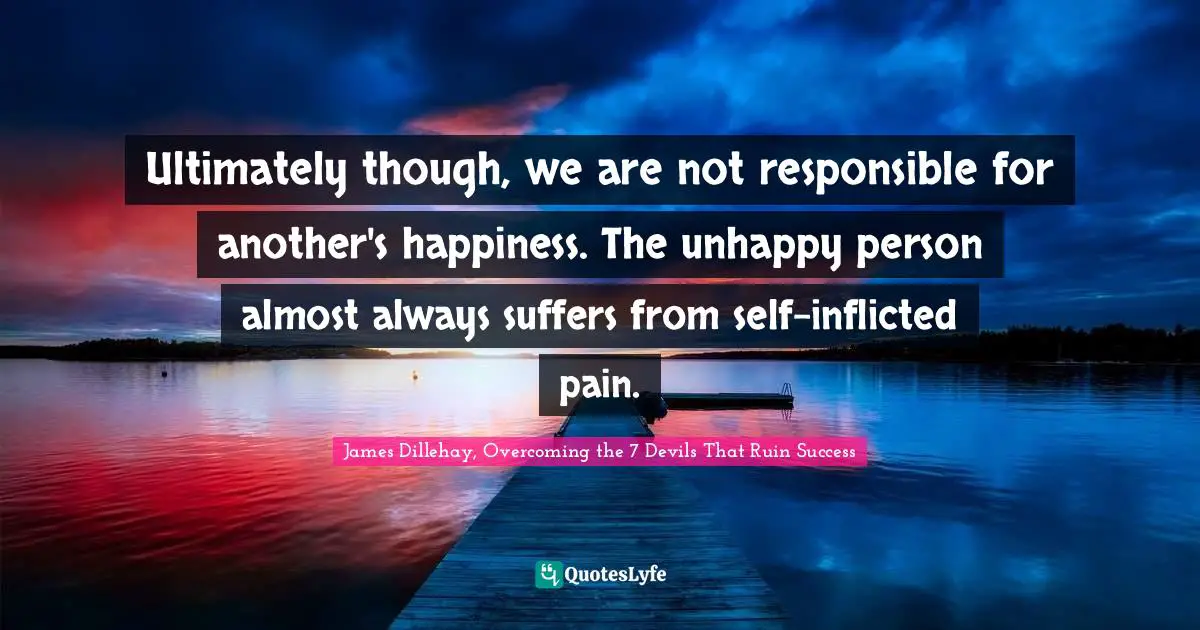 Personal Development Quotes: "Ultimately though, we are not responsible for another's happiness. The unhappy person almost always suffers from self-inflicted pain."