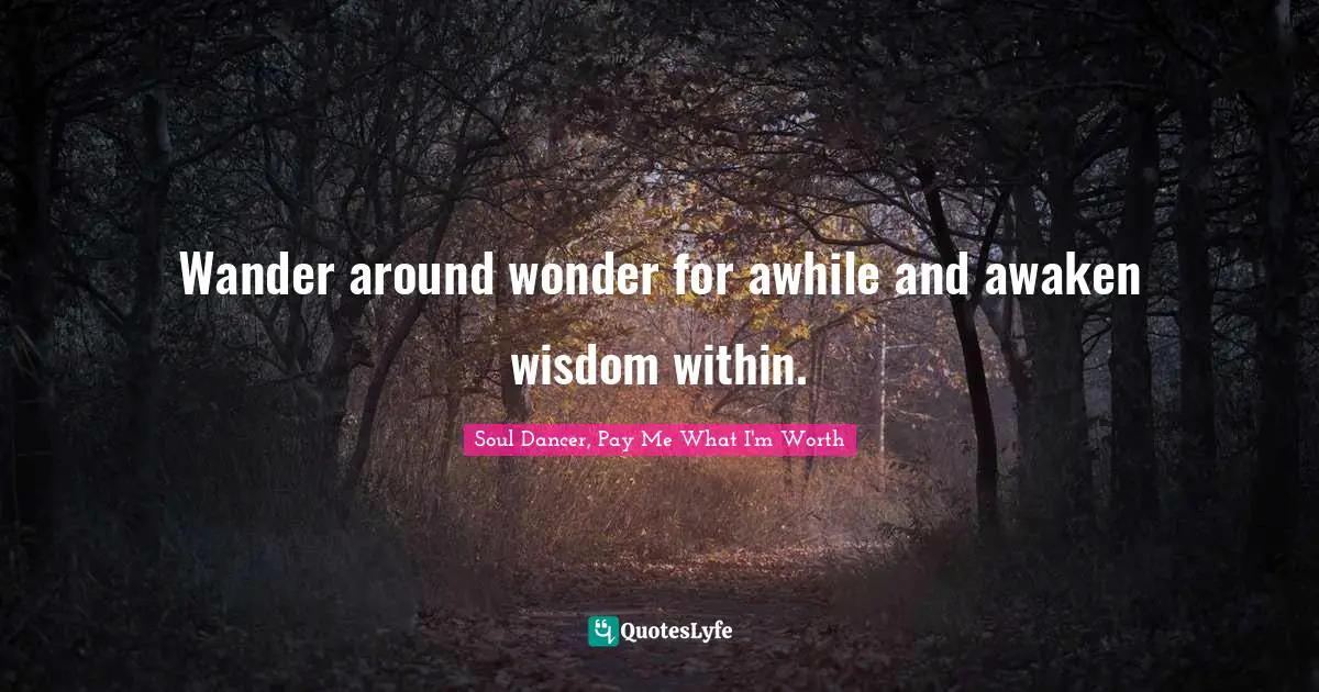 Wander around wonder for awhile and awaken wisdom within.
