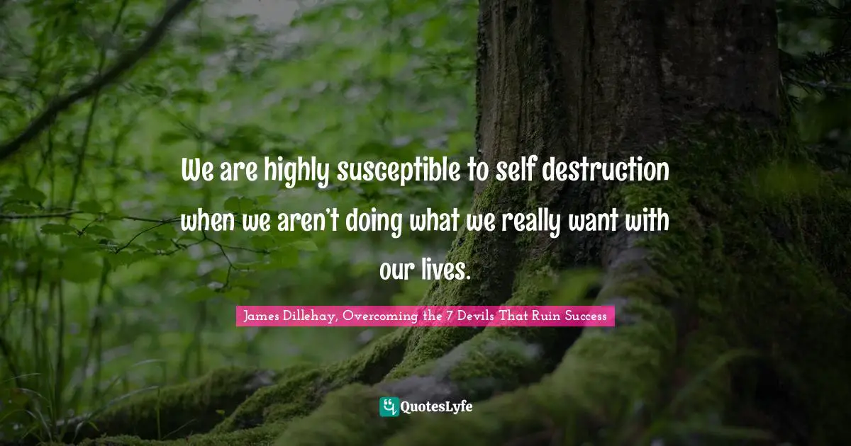 James Dillehay, Overcoming The 7 Devils That Ruin Success Quotes: "We are highly susceptible to self destruction when we aren’t doing what we really want with our lives."