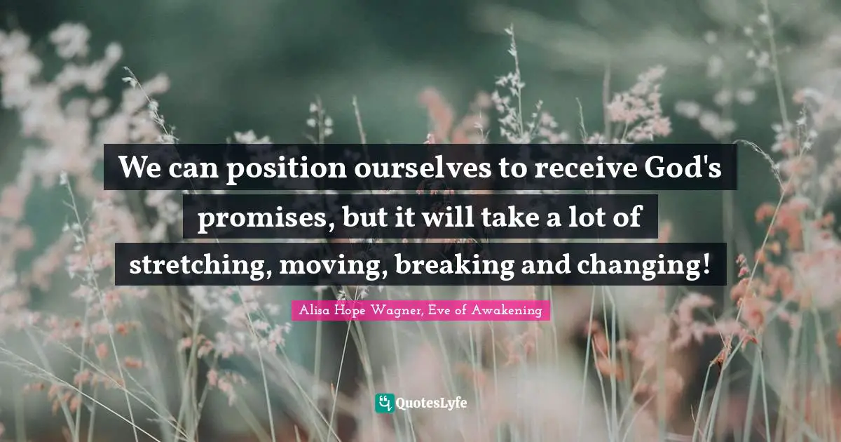 Alisa Hope Wagner Quotes: "We can position ourselves to receive God's promises, but it will take a lot of stretching, moving, breaking and changing!"