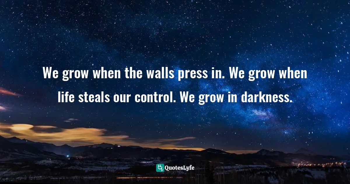 Struggles Quotes: "We grow when the walls press in. We grow when life steals our control. We grow in darkness."