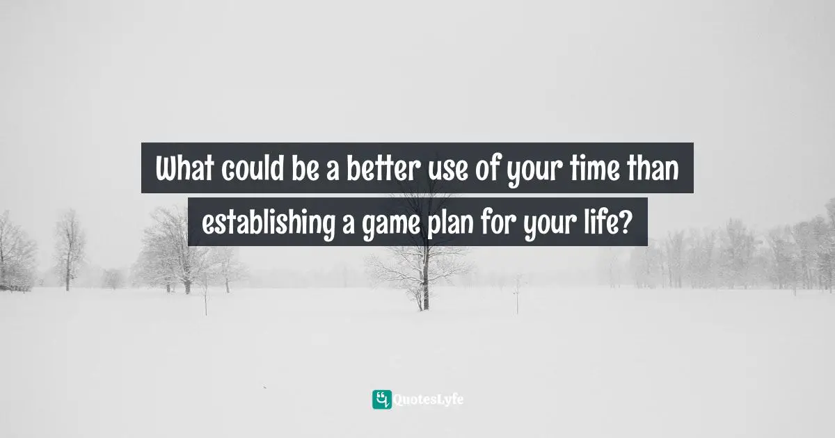 What could be a better use of your time than establishing a game plan for your life?