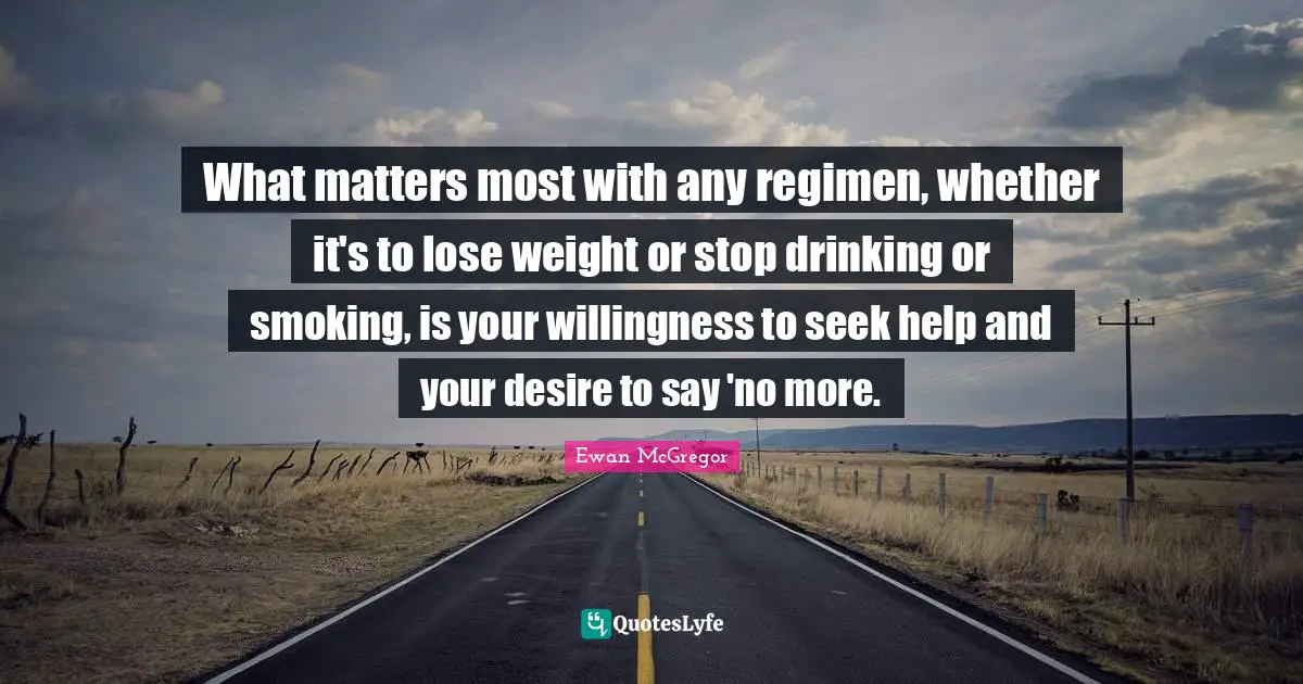 Ewan McGregor Quotes: "What matters most with any regimen, whether it's to lose weight or stop drinking or smoking, is your willingness to seek help and your desire to say 'no more."