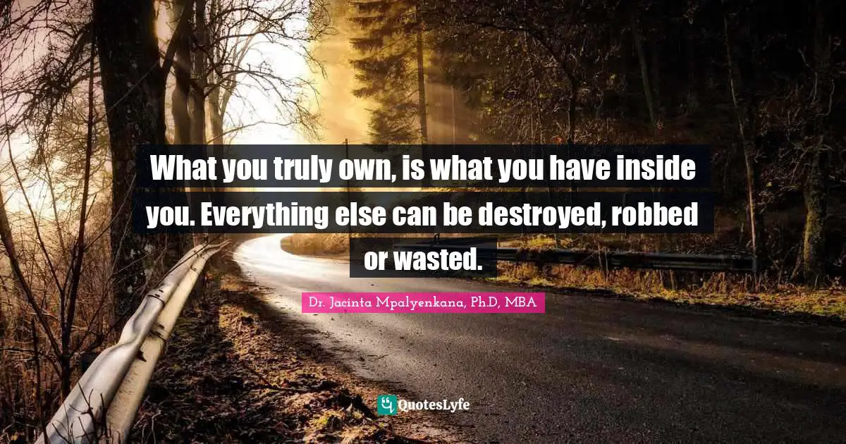 Dr. Jacinta Mpalyenkana, Ph.D, MBA Quotes: What you truly own, is what you have inside you. Everything else can be destroyed, robbed or wasted.
