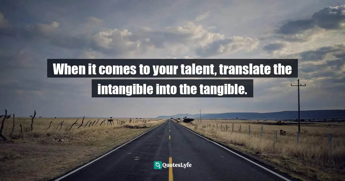 When it comes to your talent, translate the intangible into the tangible.
