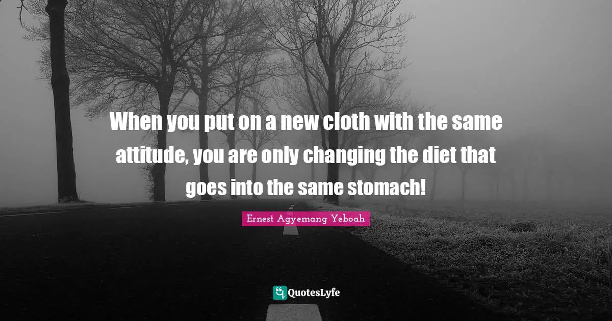 Words Of Wisdom Inspirational Quotes: "When you put on a new cloth with the same attitude, you are only changing the diet that goes into the same stomach!"