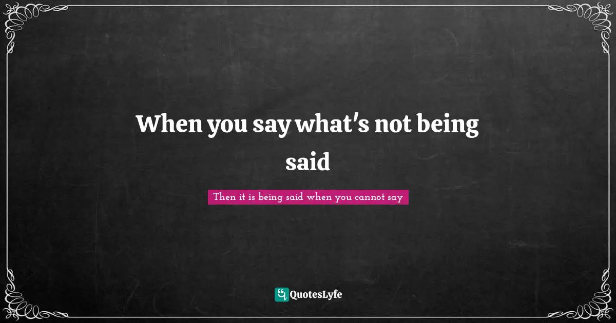 When you say what's not being said