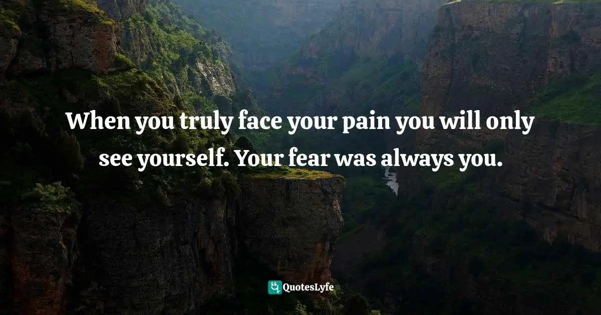 When you truly face your pain you will only see yourself. Your fear was always you.