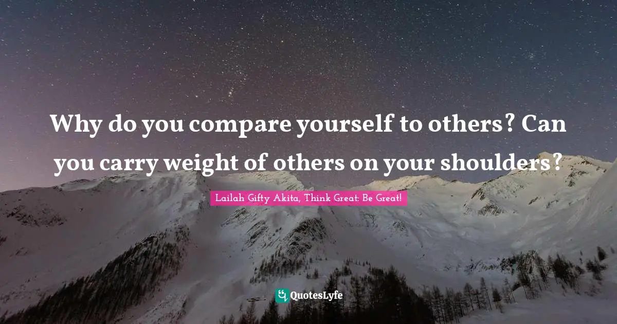 Why do you compare yourself to others? Can you carry weight of others on your shoulders?