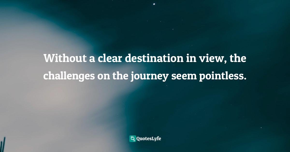 Without a clear destination in view, the challenges on the journey seem pointless.