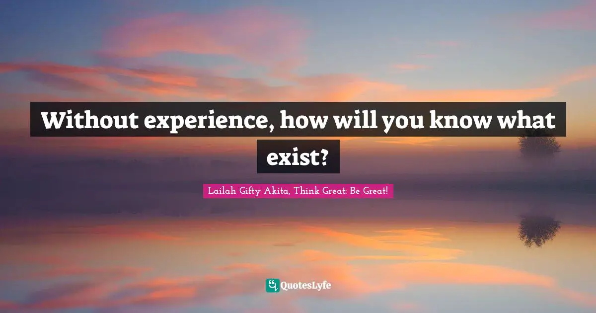 Without experience, how will you know what exist?