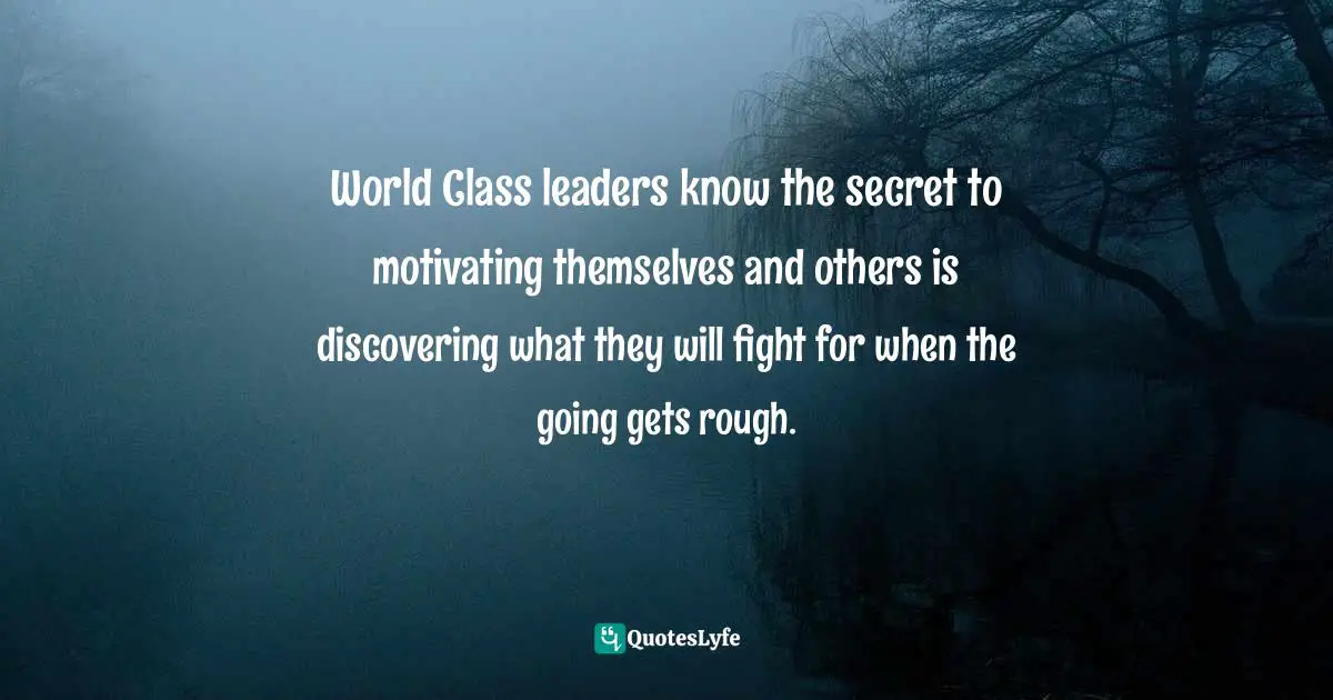 World Class leaders know the secret to motivating themselves and others is discovering what they will fight for when the going gets rough.