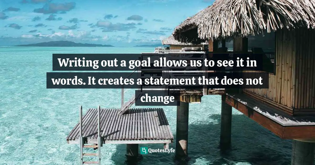 Writing out a goal allows us to see it in words. It creates a statement that does not change