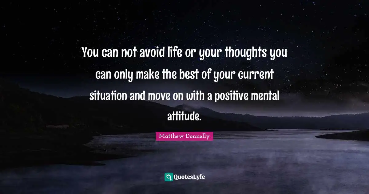 You can not avoid life or your thoughts you can only make the best of your current situation and move on with a positive mental attitude.