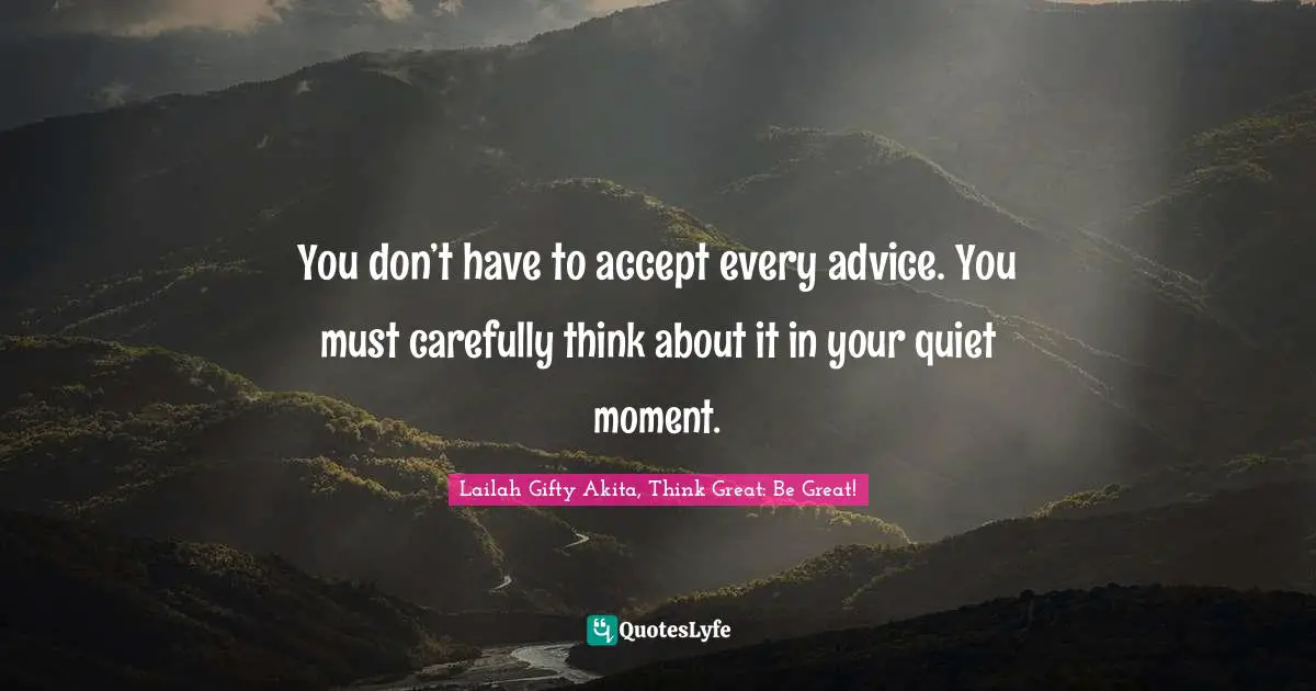 You don’t have to accept every advice. You must carefully think about it in your quiet moment.