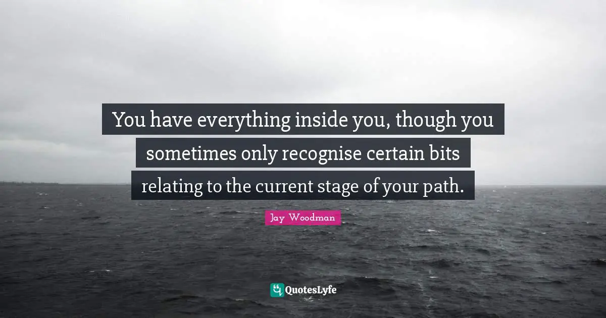 You have everything inside you, though you sometimes only recognise certain bits relating to the current stage of your path.