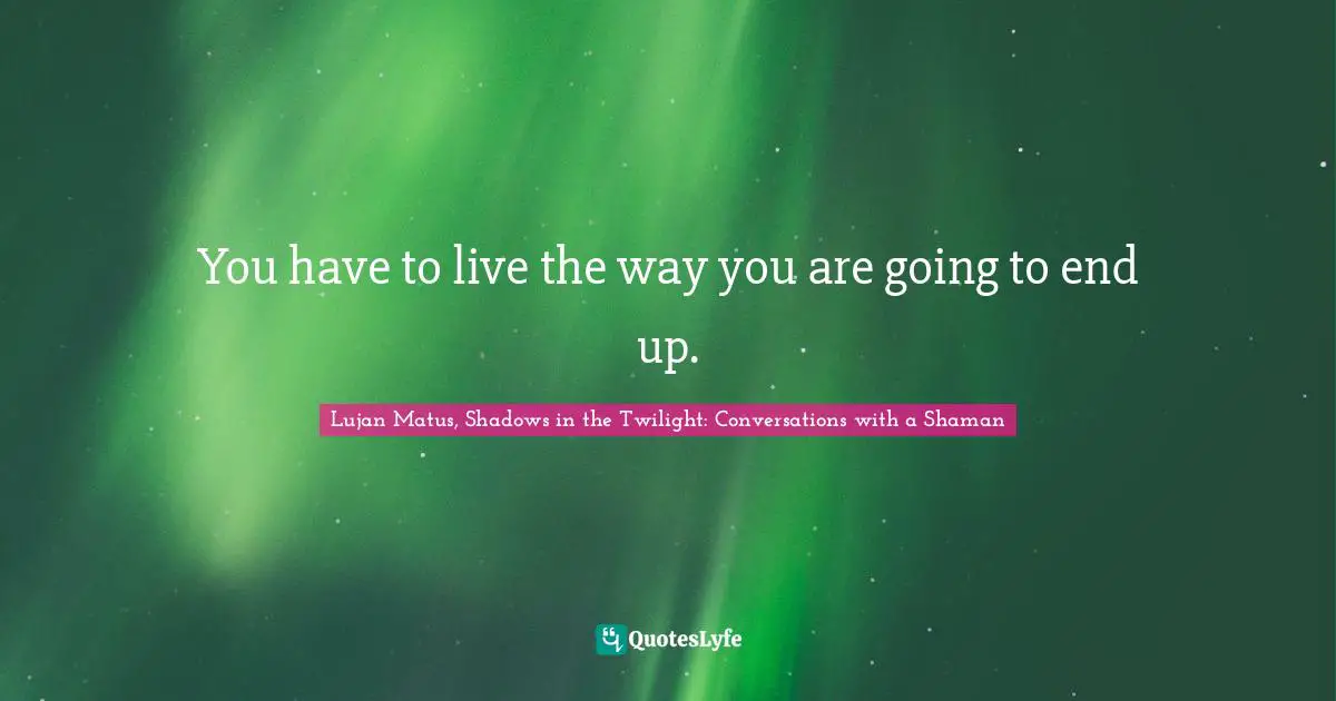 You have to live the way you are going to end up.