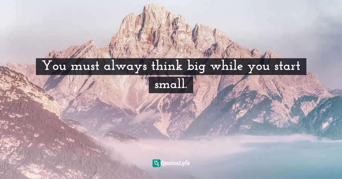 You must always think big while you start small.