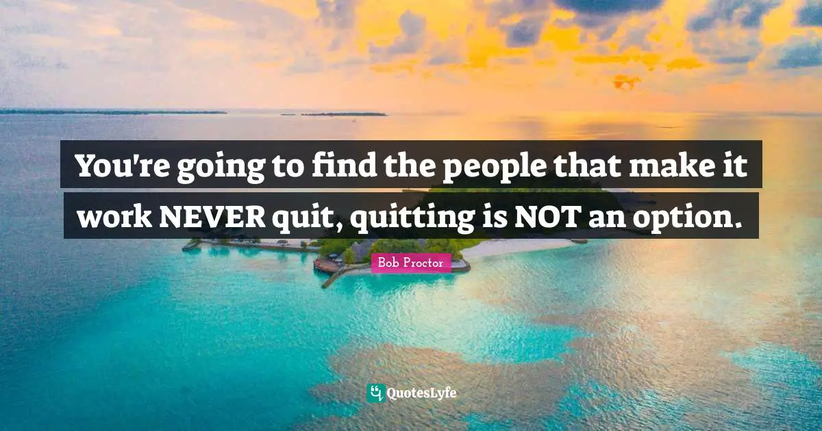 Personal Development Quotes: "You're going to find the people that make it work NEVER quit, quitting is NOT an option."