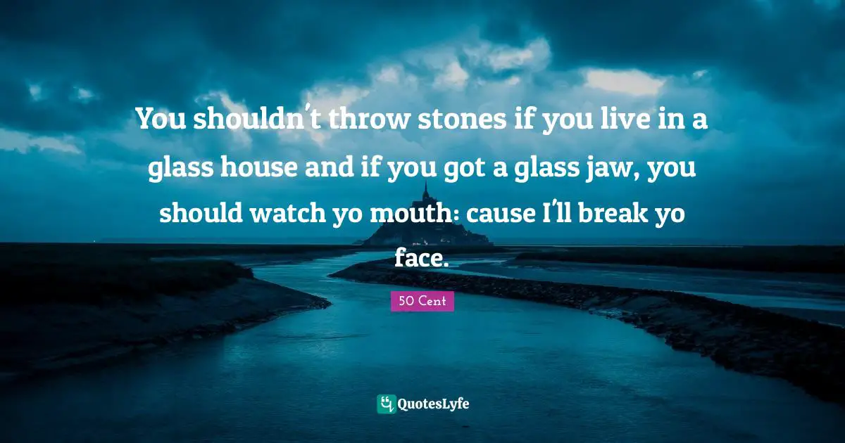 You shouldn't throw stones if you live in a glass house and if you got a glass jaw, you should watch yo mouth: cause I'll break yo face.