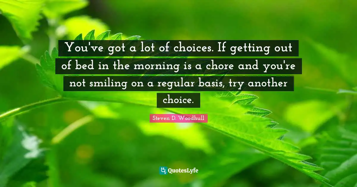 You've got a lot of choices. If getting out of bed in the morning is a chore and you're not smiling on a regular basis, try another choice.