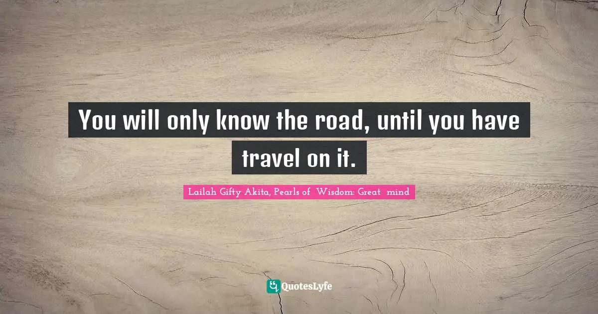 Journey In Life Quotes: "You will only know the road, until you have travel on it."