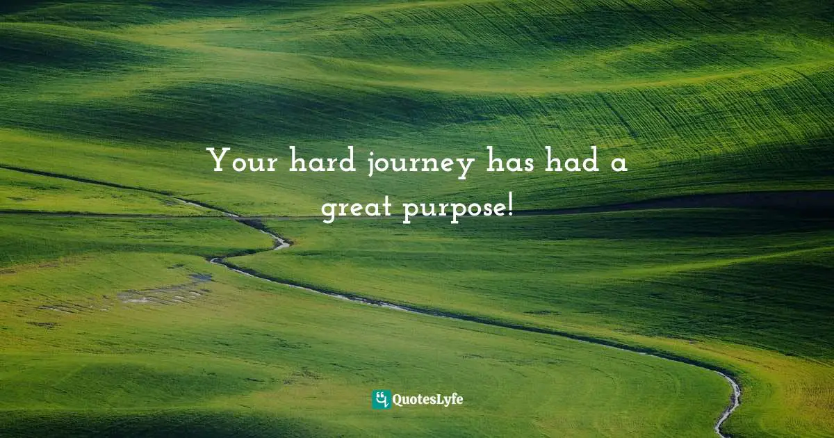 Your hard journey has had a great purpose!