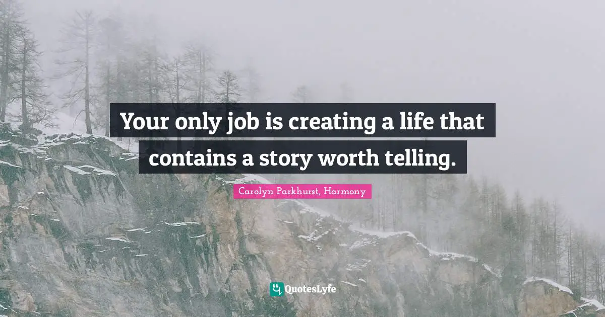 Your only job is creating a life that contains a story worth telling.