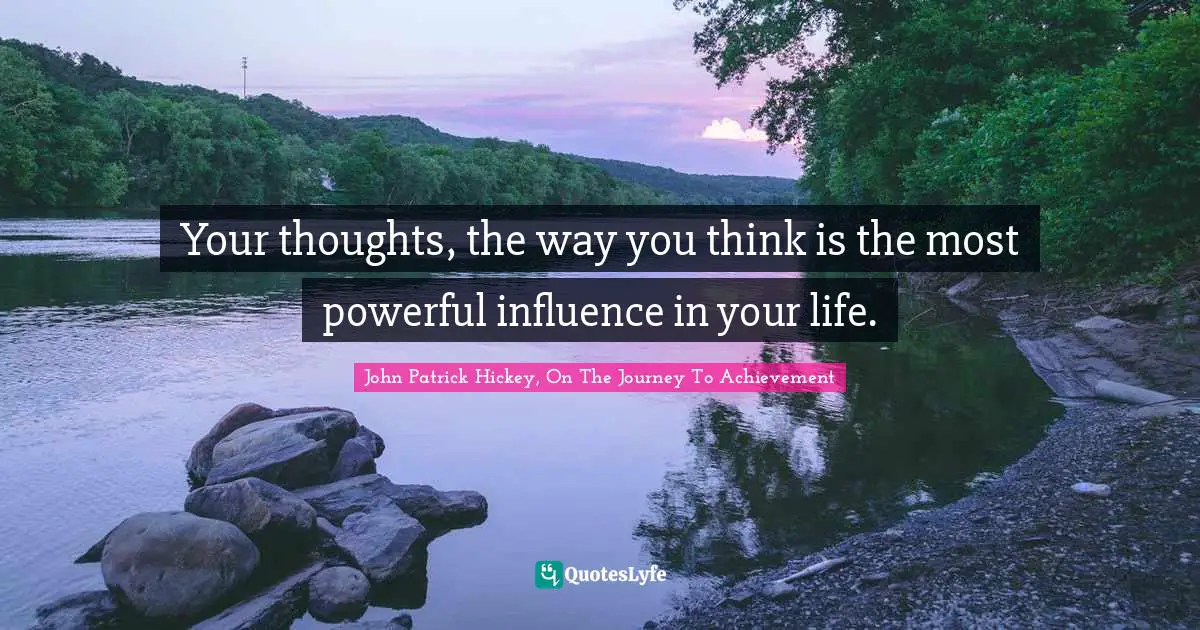 Your thoughts, the way you think is the most powerful influence in your life.