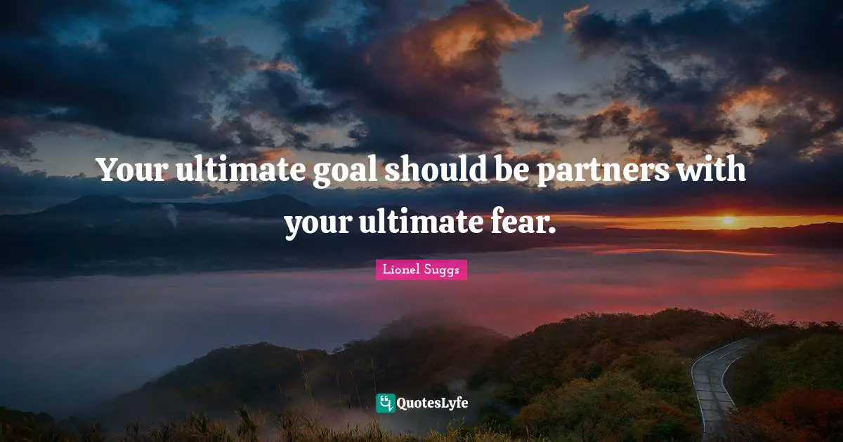 Your ultimate goal should be partners with your ultimate fear.