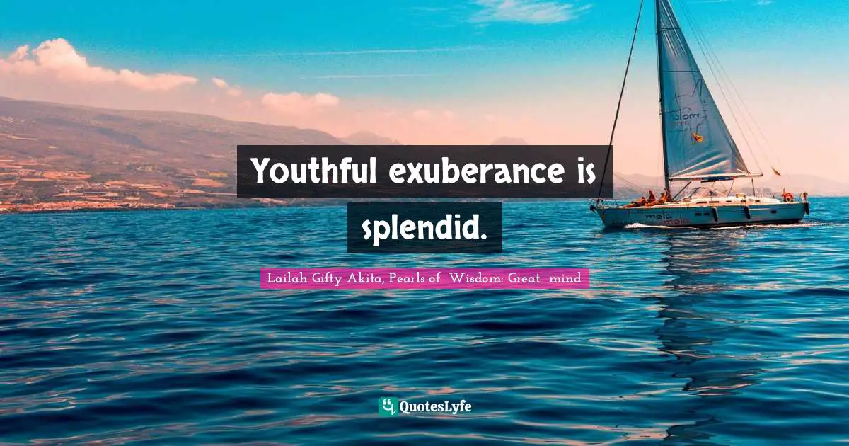 Youthful exuberance is splendid.