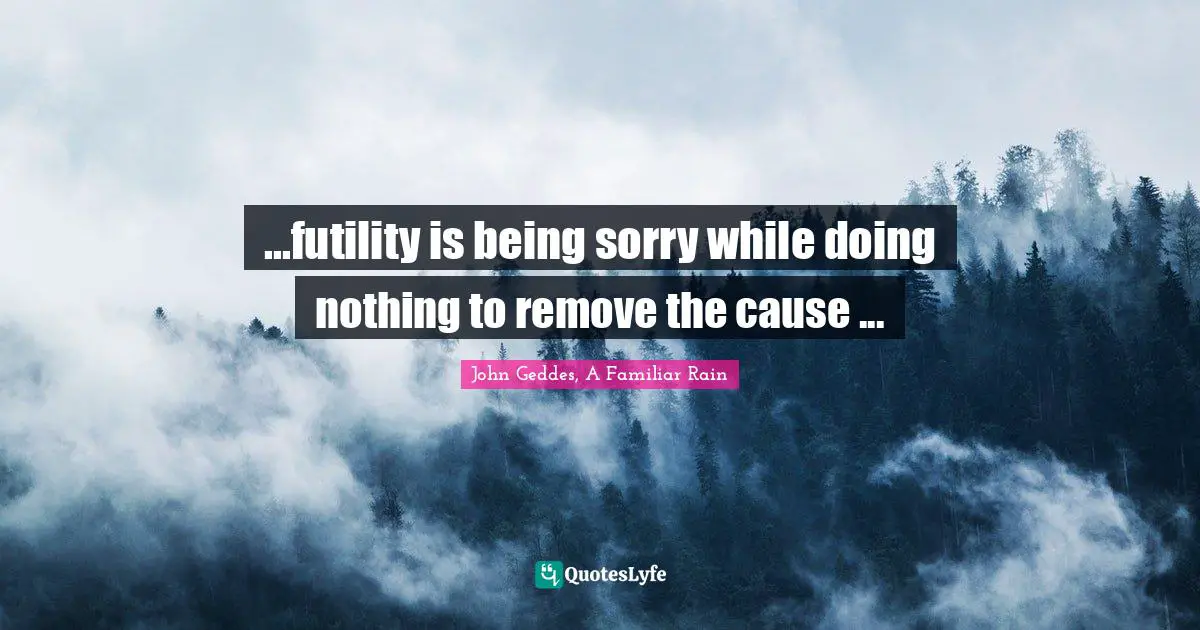 ...futility is being sorry while doing nothing to remove the cause ...