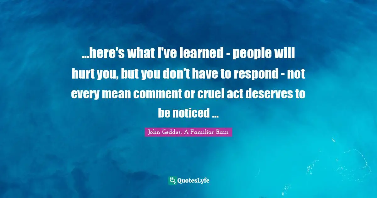 ...here's what I've learned - people will hurt you, but you don't have to respond - not every mean comment or cruel act deserves to be noticed ...