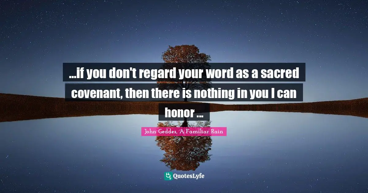 ...if you don't regard your word as a sacred covenant, then there is nothing in you I can honor ...