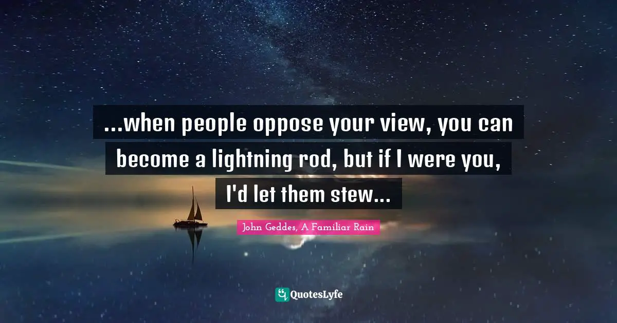 ...when people oppose your view, you can become a lightning rod, but if I were you, I'd let them stew...