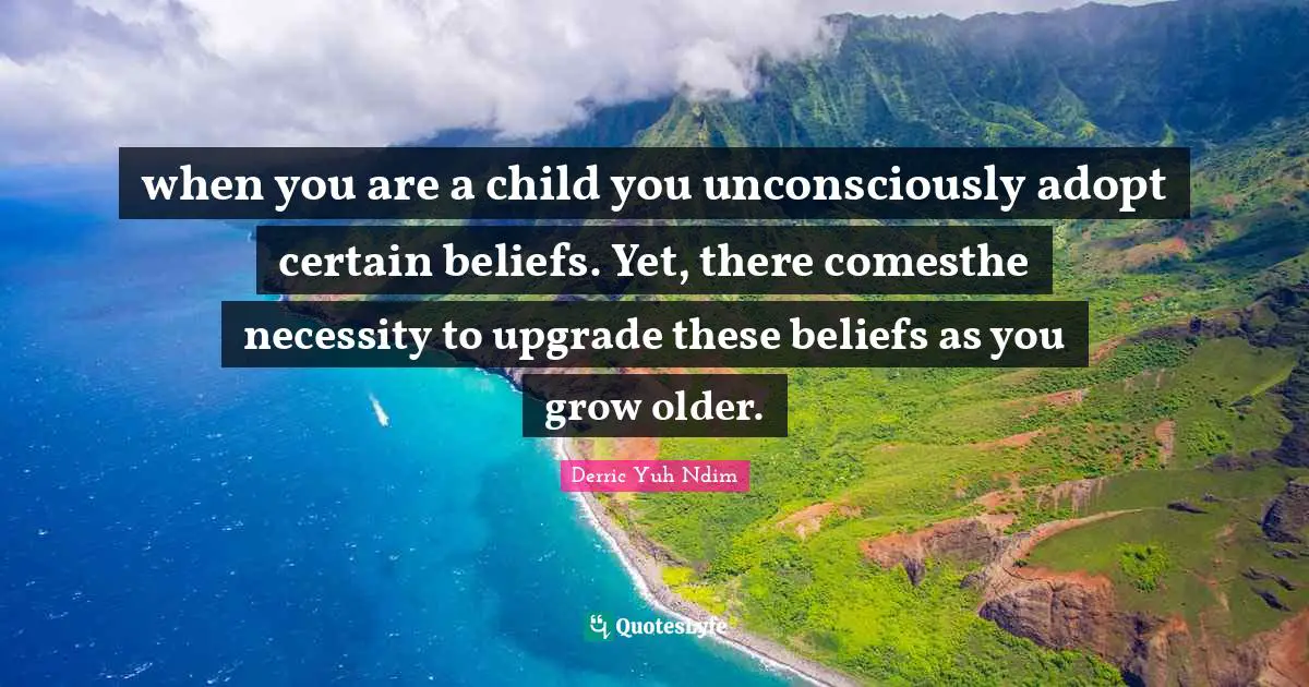 when you are a child you unconsciously adopt certain beliefs. Yet, there comesthe necessity to upgrade these beliefs as you grow older.