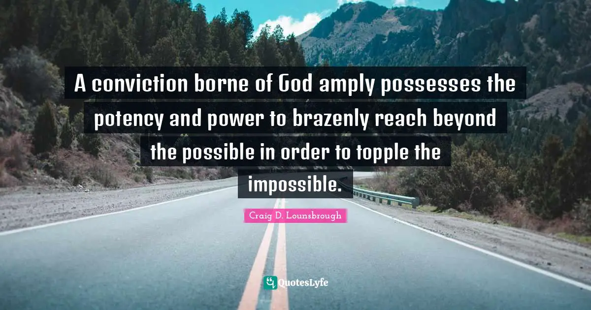 A conviction borne of God amply possesses the potency and power to brazenly reach beyond the possible in order to topple the impossible.