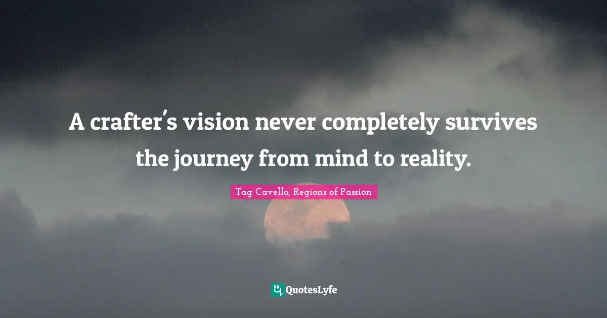 A crafter's vision never completely survives the journey from mind to reality.