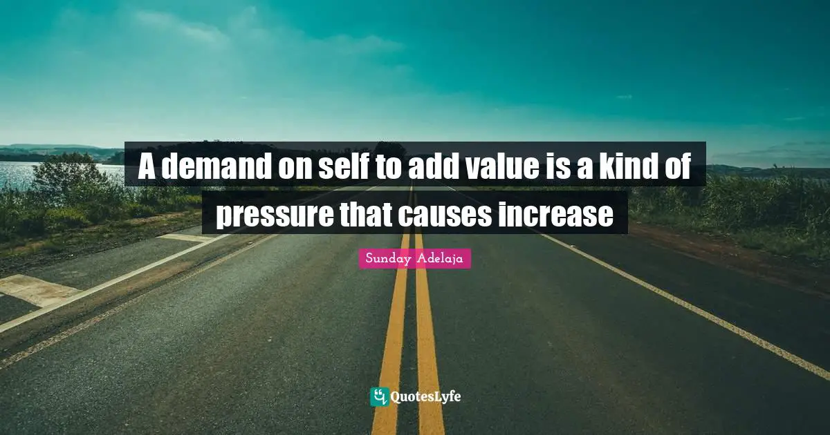 A demand on self to add value is a kind of pressure that causes increase