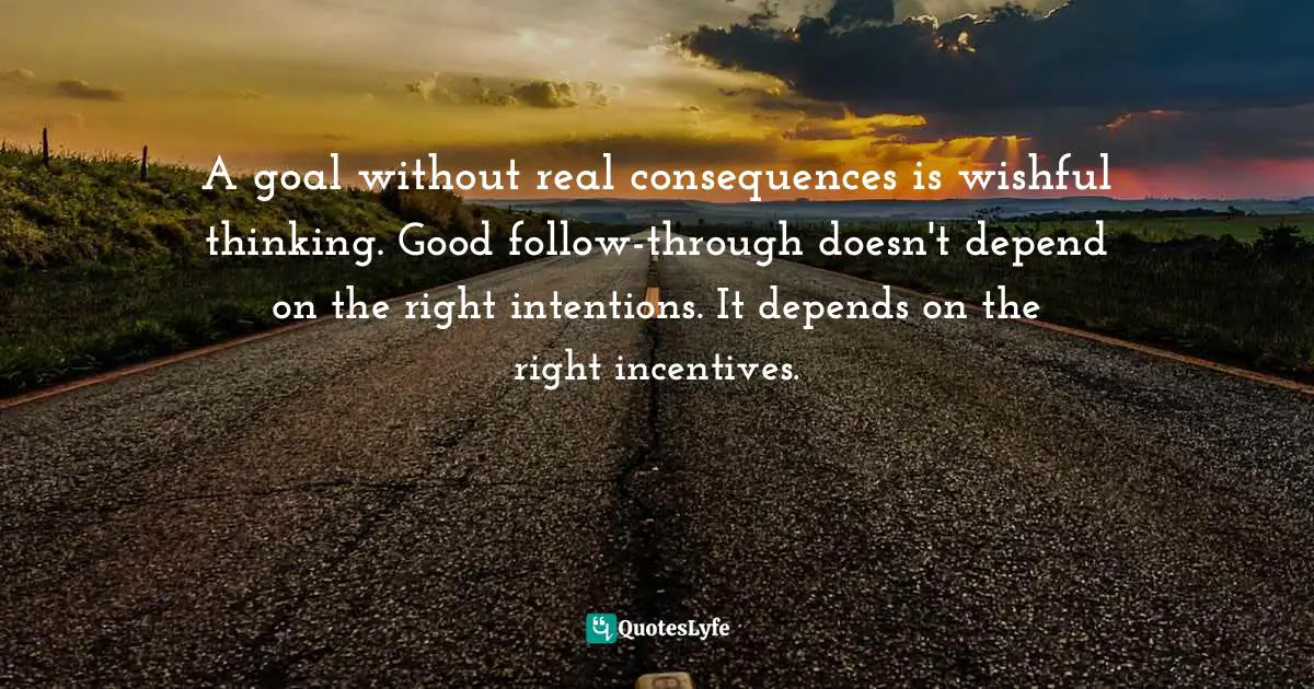 A goal without real consequences is wishful thinking. Good follow-through doesn't depend on the right intentions. It depends on the right incentives.