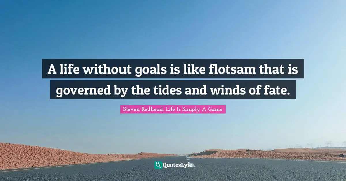 A life without goals is like flotsam that is governed by the tides and winds of fate.
