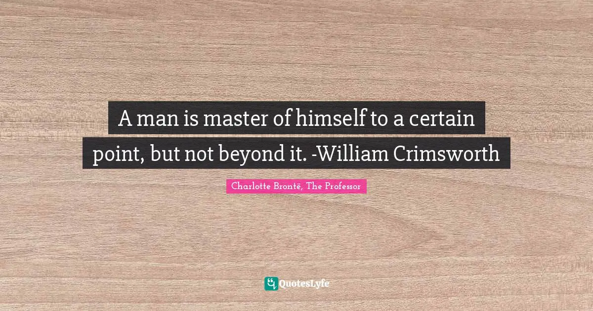 A man is master of himself to a certain point, but not beyond it. -William Crimsworth
