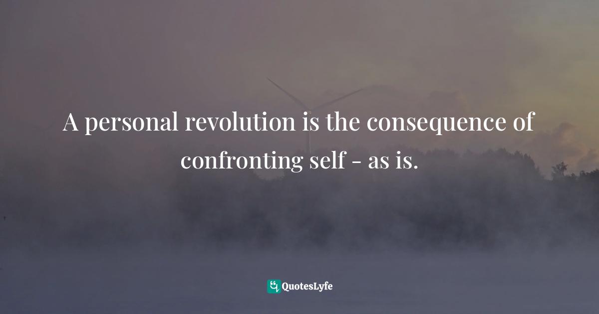 A personal revolution is the consequence of confronting self - as is.