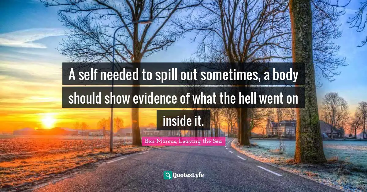 Ben Marcus Quotes: "A self needed to spill out sometimes, a body should show evidence of what the hell went on inside it."