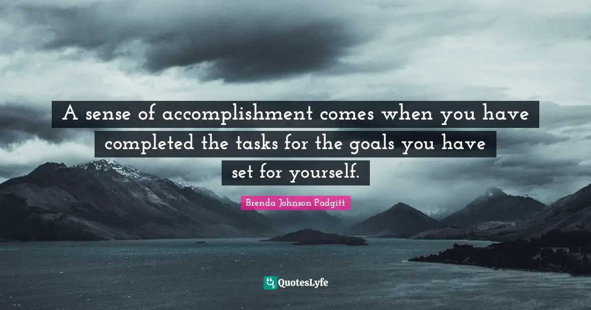 A sense of accomplishment comes when you have completed the tasks for the goals you have set for yourself.