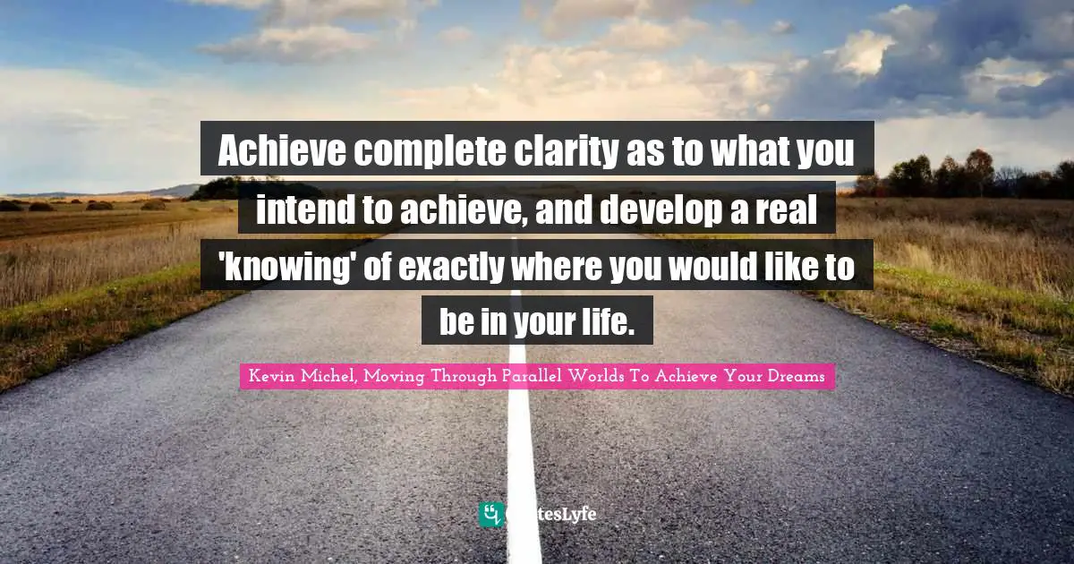 Achieve complete clarity as to what you intend to achieve, and develop a real 'knowing' of exactly where you would like to be in your life.