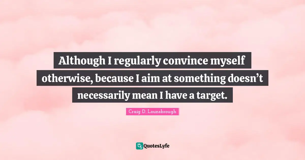 Although I regularly convince myself otherwise, because I aim at something doesn’t necessarily mean I have a target.