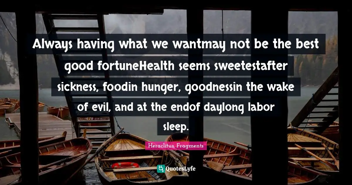 Always having what we wantmay not be the best good fortuneHealth seems sweetestafter sickness, foodin hunger, goodnessin the wake of evil, and at the endof daylong labor sleep.