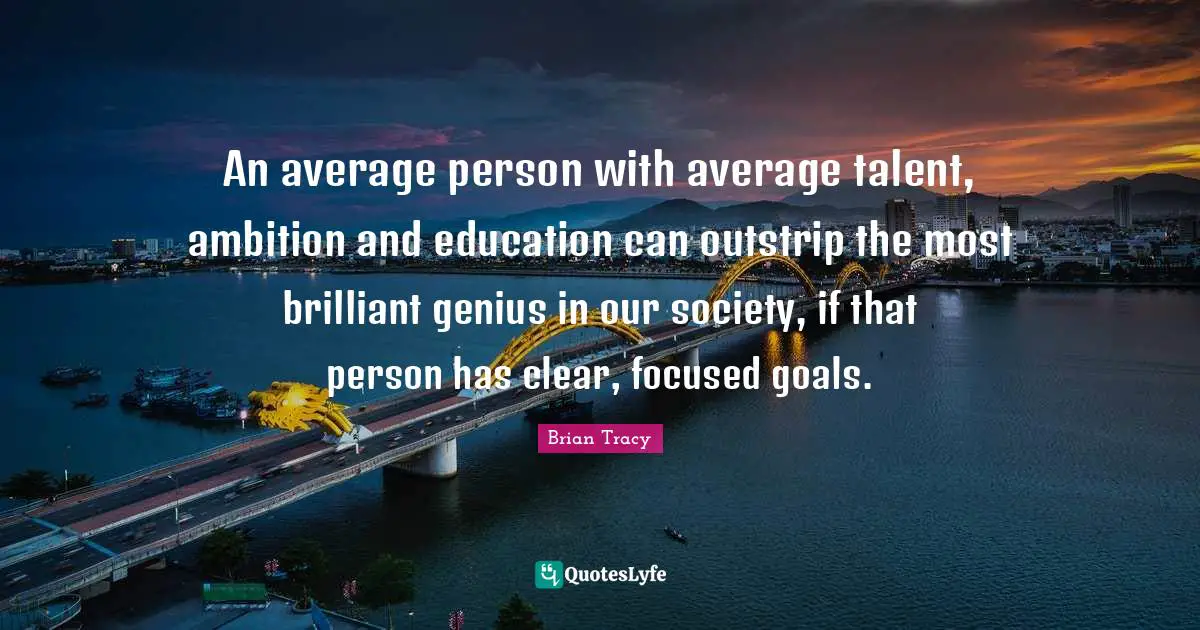 An average person with average talent, ambition and education can outstrip the most brilliant genius in our society, if that person has clear, focused goals.