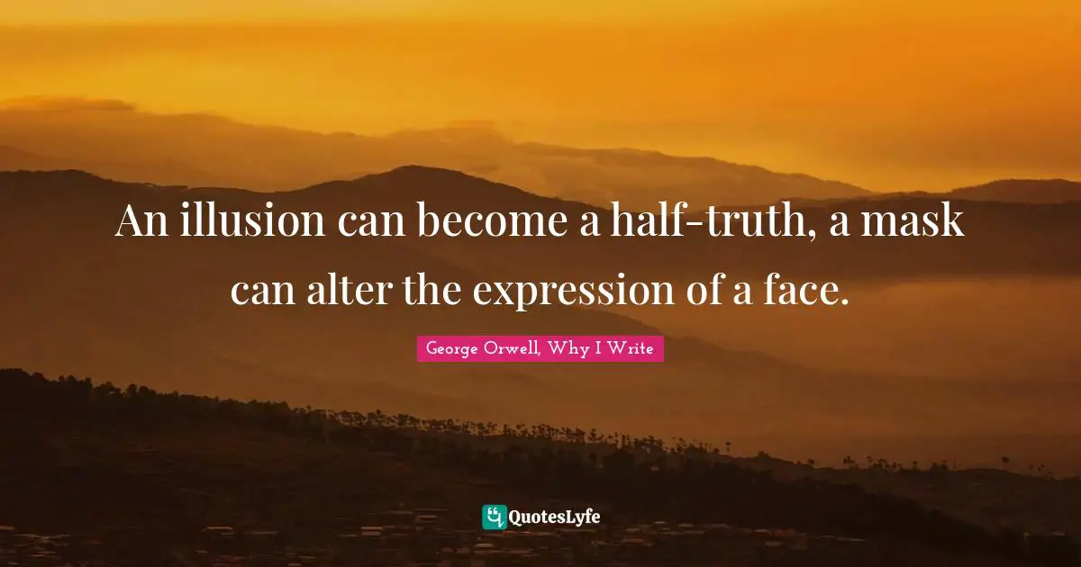 George Orwell, Why I Write Quotes: "An illusion can become a half-truth, a mask can alter the expression of a face."